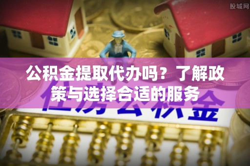 唐山公积金提取代办吗？了解政策与选择合适的服务