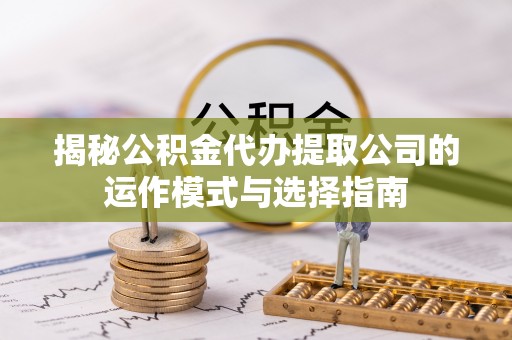 唐山揭秘公积金代办提取公司的运作模式与选择指南