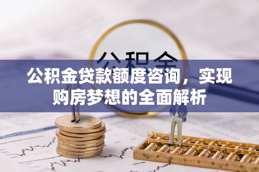 唐山公积金贷款额度咨询，实现购房梦想的全面解析