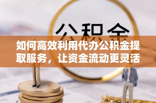 唐山如何高效利用代办公积金提取服务，让资金流动更灵活