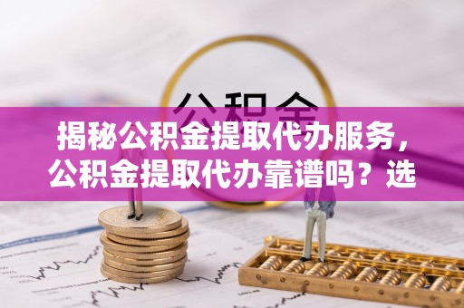 唐山揭秘公积金提取代办服务，公积金提取代办靠谱吗？选择需谨慎
