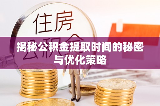 唐山揭秘公积金提取时间的秘密与优化策略