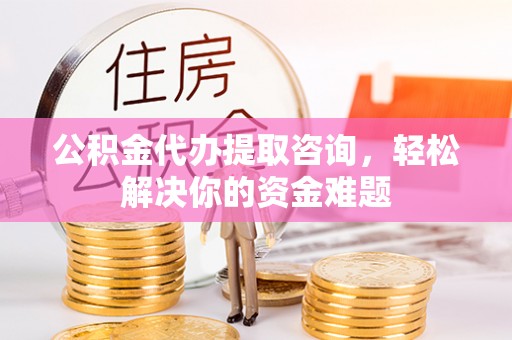 唐山公积金代办提取咨询，轻松解决你的资金难题