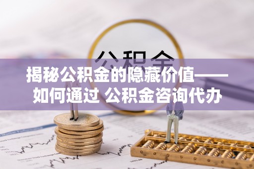 唐山揭秘公积金的隐藏价值——如何通过 公积金咨询代办提取 优化财富管理