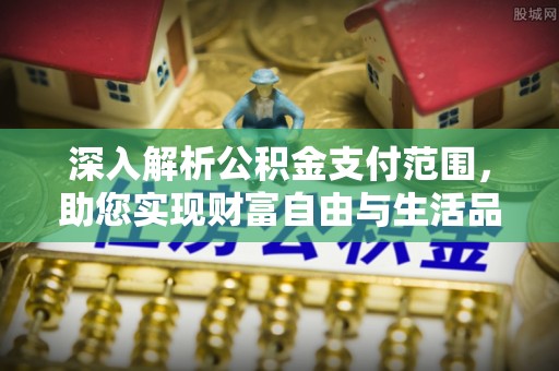 唐山深入解析公积金支付范围，助您实现财富自由与生活品质提升