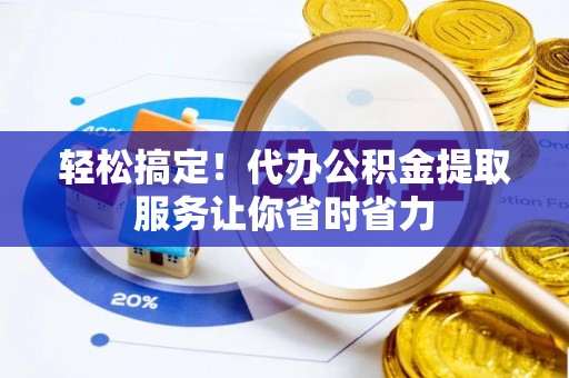 唐山轻松搞定！代办公积金提取服务让你省时省力