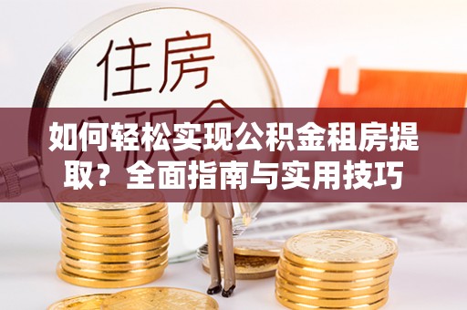 唐山如何轻松实现公积金租房提取？全面指南与实用技巧