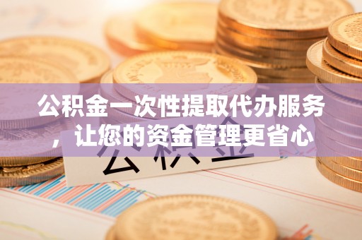 唐山公积金一次性提取代办服务，让您的资金管理更省心