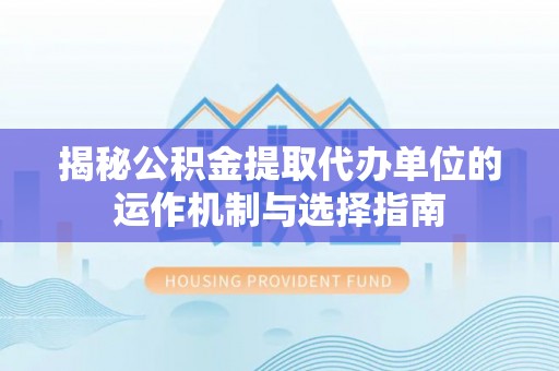 唐山揭秘公积金提取代办单位的运作机制与选择指南