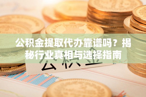 唐山公积金提取代办靠谱吗？揭秘行业真相与选择指南