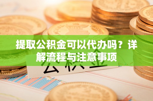 唐山提取公积金可以代办吗？详解流程与注意事项