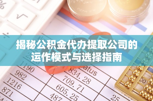 唐山揭秘公积金代办提取公司的运作模式与选择指南