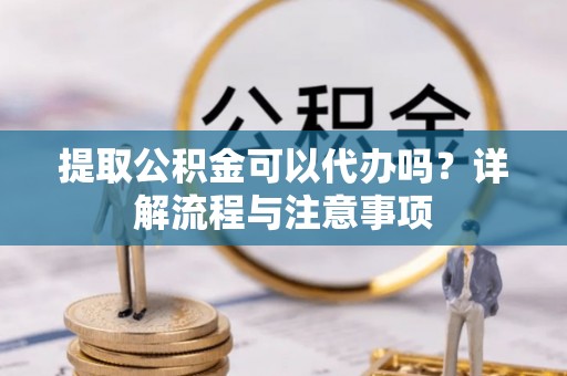 唐山提取公积金可以代办吗？详解流程与注意事项