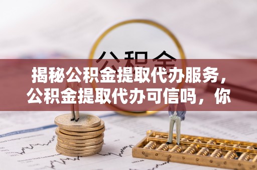 唐山揭秘公积金提取代办服务，公积金提取代办可信吗，你需要知道的真相