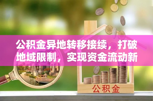 唐山公积金异地转移接续，打破地域限制，实现资金流动新纪元