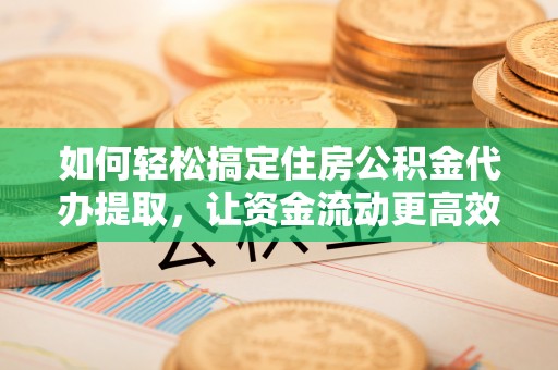 唐山如何轻松搞定住房公积金代办提取，让资金流动更高效