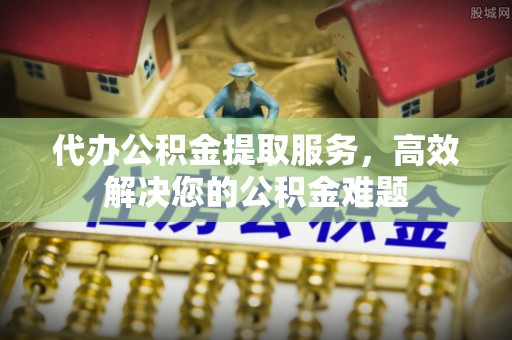 唐山代办公积金提取服务，高效解决您的公积金难题