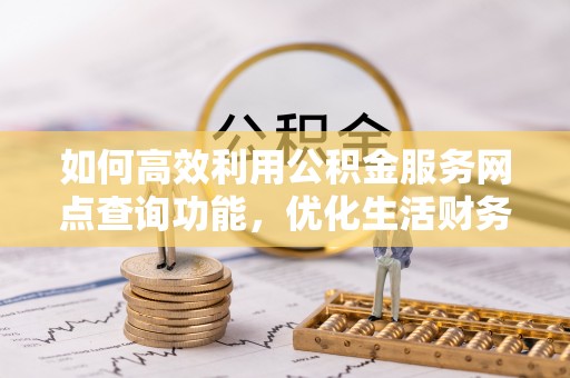 唐山如何高效利用公积金服务网点查询功能，优化生活财务管理