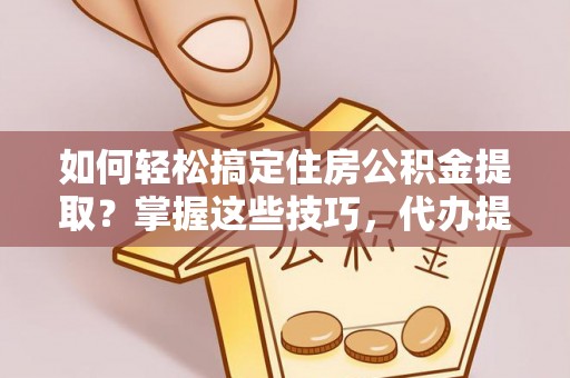 唐山如何轻松搞定住房公积金提取？掌握这些技巧，代办提取住房公积金不再难