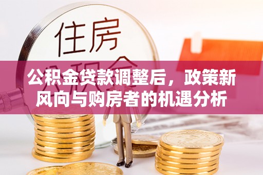 唐山公积金贷款调整后，政策新风向与购房者的机遇分析