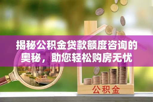 唐山揭秘公积金贷款额度咨询的奥秘，助您轻松购房无忧