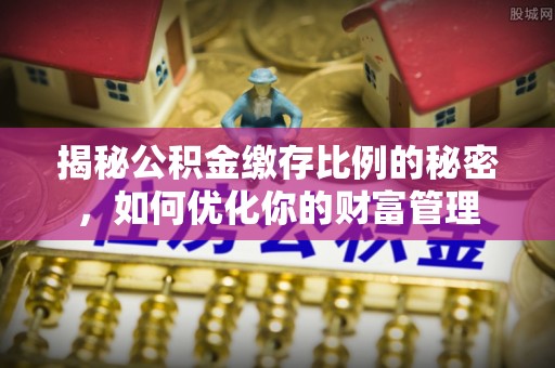 唐山揭秘公积金缴存比例的秘密，如何优化你的财富管理