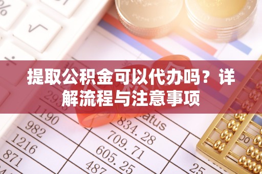 唐山提取公积金可以代办吗？详解流程与注意事项