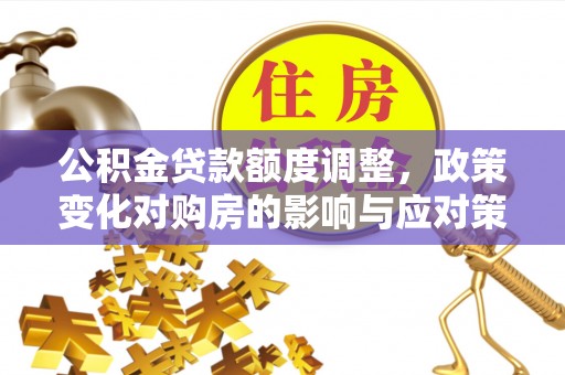 唐山公积金贷款额度调整，政策变化对购房的影响与应对策略