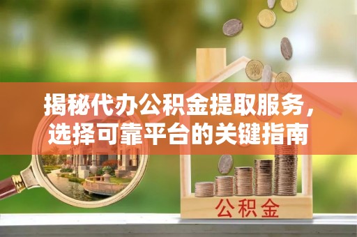 唐山揭秘代办公积金提取服务，选择可靠平台的关键指南