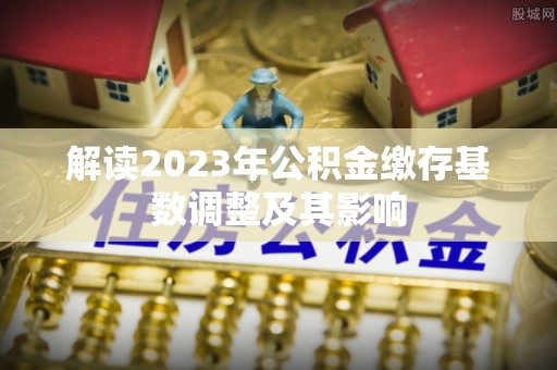 唐山解读2023年公积金缴存基数调整及其影响