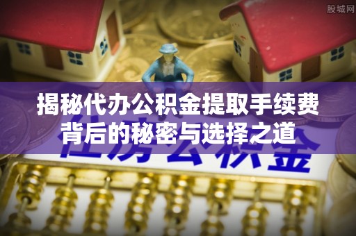 唐山揭秘代办公积金提取手续费背后的秘密与选择之道