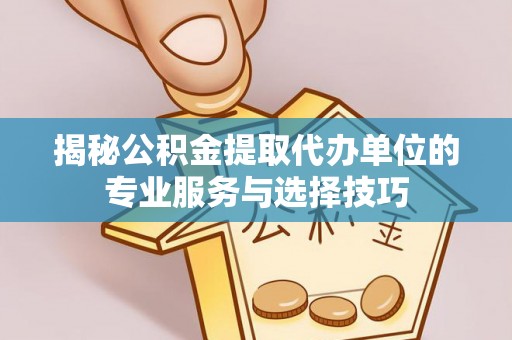 唐山揭秘公积金提取代办单位的专业服务与选择技巧