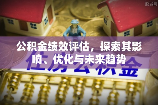 唐山公积金绩效评估，探索其影响、优化与未来趋势
