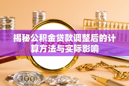 唐山揭秘公积金贷款调整后的计算方法与实际影响