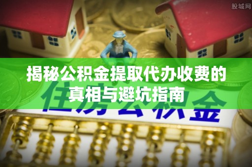 唐山揭秘公积金提取代办收费的真相与避坑指南