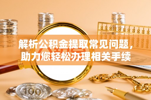 唐山解析公积金提取常见问题，助力您轻松办理相关手续