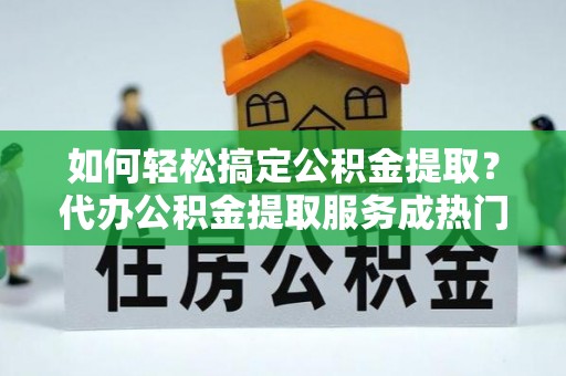 唐山如何轻松搞定公积金提取？代办公积金提取服务成热门选择