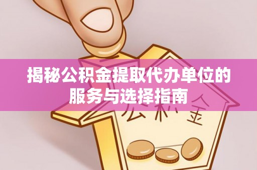 唐山揭秘公积金提取代办单位的服务与选择指南