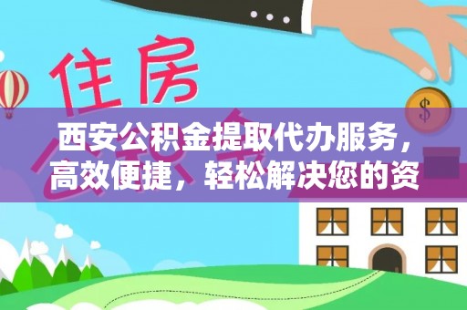 唐山西安公积金提取代办服务，高效便捷，轻松解决您的资金需求