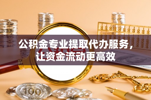 唐山公积金专业提取代办服务，让资金流动更高效