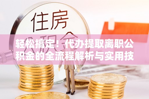 唐山轻松搞定！代办提取离职公积金的全流程解析与实用技巧