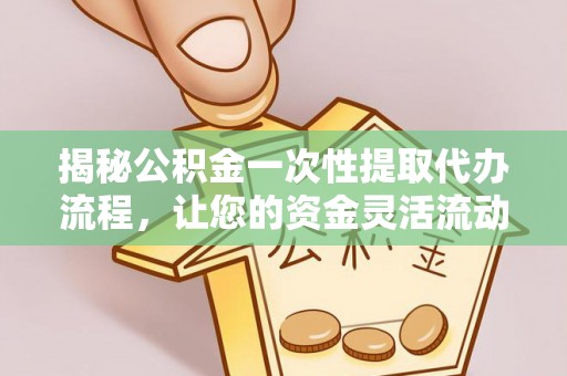 唐山揭秘公积金一次性提取代办流程，让您的资金灵活流动