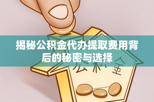 唐山揭秘公积金代办提取费用背后的秘密与选择
