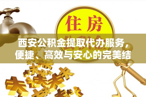 唐山西安公积金提取代办服务，便捷、高效与安心的完美结合