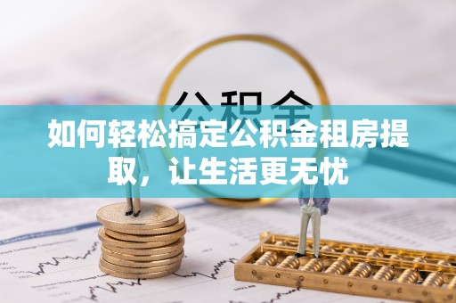 唐山如何轻松搞定公积金租房提取，让生活更无忧