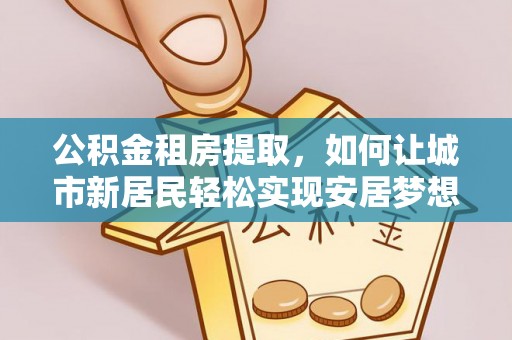 唐山公积金租房提取，如何让城市新居民轻松实现安居梦想