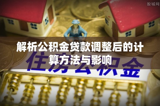 唐山解析公积金贷款调整后的计算方法与影响