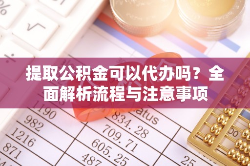唐山提取公积金可以代办吗？全面解析流程与注意事项