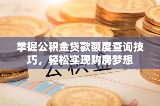 唐山掌握公积金贷款额度查询技巧，轻松实现购房梦想