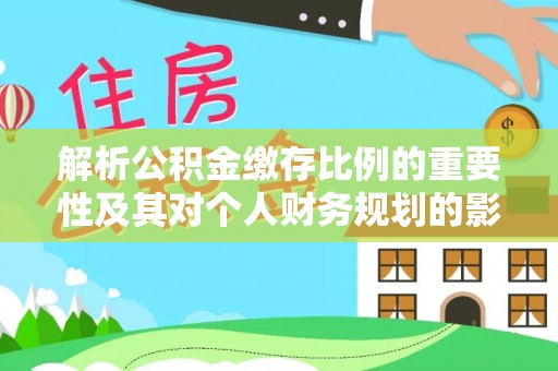 唐山解析公积金缴存比例的重要性及其对个人财务规划的影响